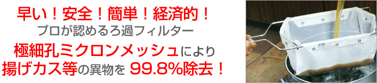 早い！安全！簡単！経済的！プロファ認めるろ過フィルター。極細孔ミクロンメッシュにより揚げカス等の異物を99.8％除去！