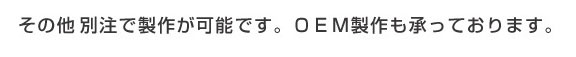 その他、別注で製作が可能です。OEM製作も承っております。